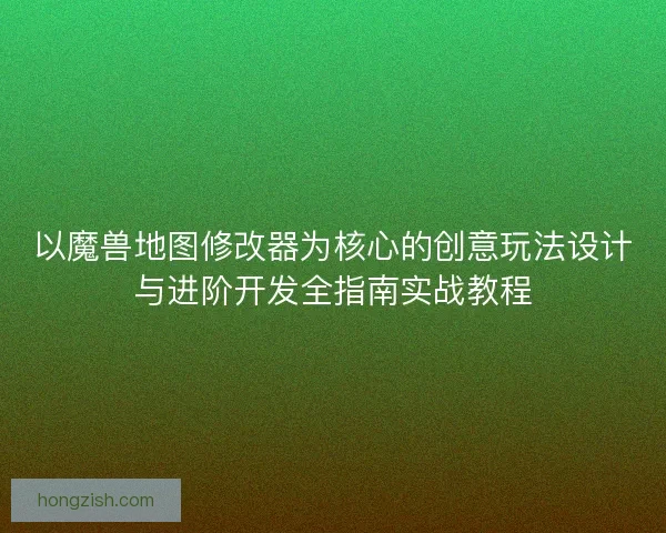 以魔兽地图修改器为核心的创意玩法设计与进阶开发全指南实战教程
