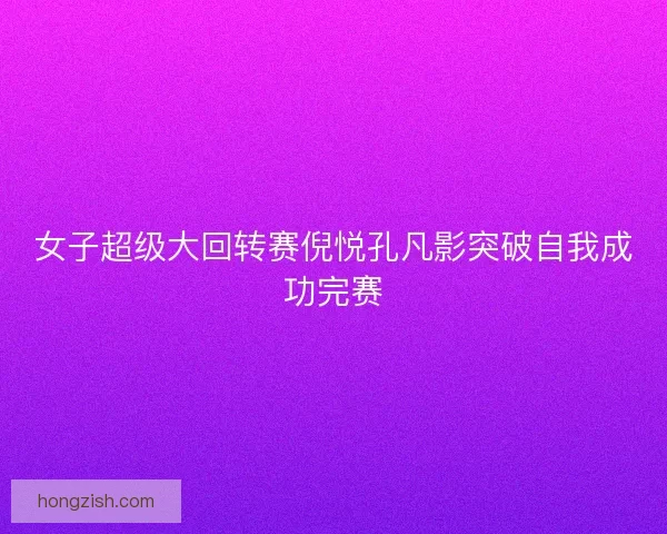 女子超级大回转赛倪悦孔凡影突破自我成功完赛