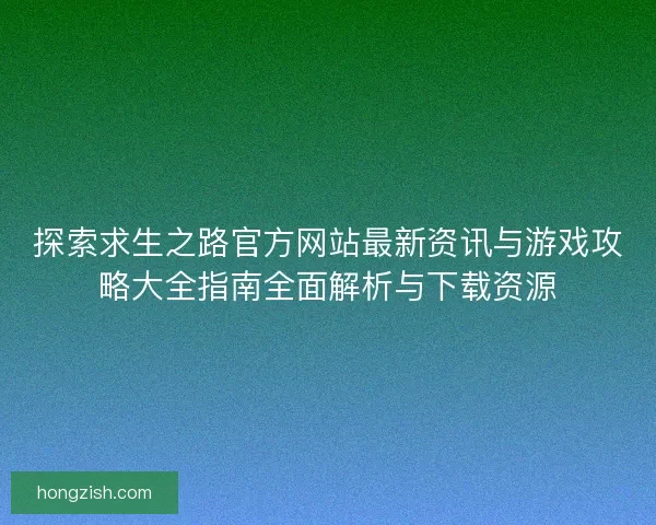 探索求生之路官方网站最新资讯与游戏攻略大全指南全面解析与下载资源