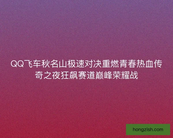 QQ飞车秋名山极速对决重燃青春热血传奇之夜狂飙赛道巅峰荣耀战