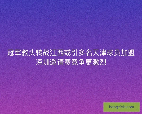 冠军教头转战江西或引多名天津球员加盟深圳邀请赛竞争更激烈